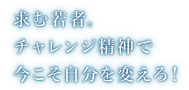 求む若者。チャレンジ精神で今こそ自分を変えろ!
